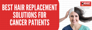 Best Hair Replacement Solutions for Cancer Patients