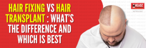Hair Fixing vs Hair Transplant: What’s the Difference and Which Is Best?