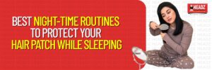 Best Night-Time Routines to Protect Your Hair Patch While Sleeping