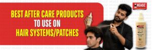 Best Aftercare Products to Use on Hair Systems & Hair Patches