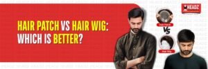 Hair Patch vs Hair Wig Which Is Better